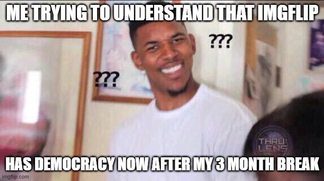 Things have change alot | ME TRYING TO UNDERSTAND THAT IMGFLIP; HAS DEMOCRACY NOW AFTER MY 3 MONTH BREAK | image tagged in black guy confused | made w/ Imgflip meme maker