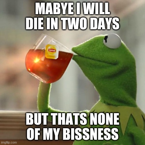 But That's None Of My Business Meme | MABYE I WILL DIE IN TWO DAYS; BUT THATS NONE OF MY BISSNESS | image tagged in memes,but that's none of my business,kermit the frog | made w/ Imgflip meme maker