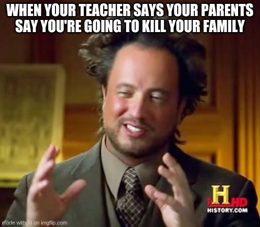 Ancient Aliens Meme | WHEN YOUR TEACHER SAYS YOUR PARENTS SAY YOU'RE GOING TO KILL YOUR FAMILY | image tagged in memes,ancient aliens | made w/ Imgflip meme maker