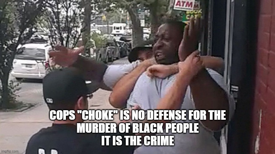 Chokehold | COPS "CHOKE" IS NO DEFENSE FOR THE
MURDER OF BLACK PEOPLE
IT IS THE CRIME | image tagged in choke,cops,ericgarner,trumpschokedefense | made w/ Imgflip meme maker