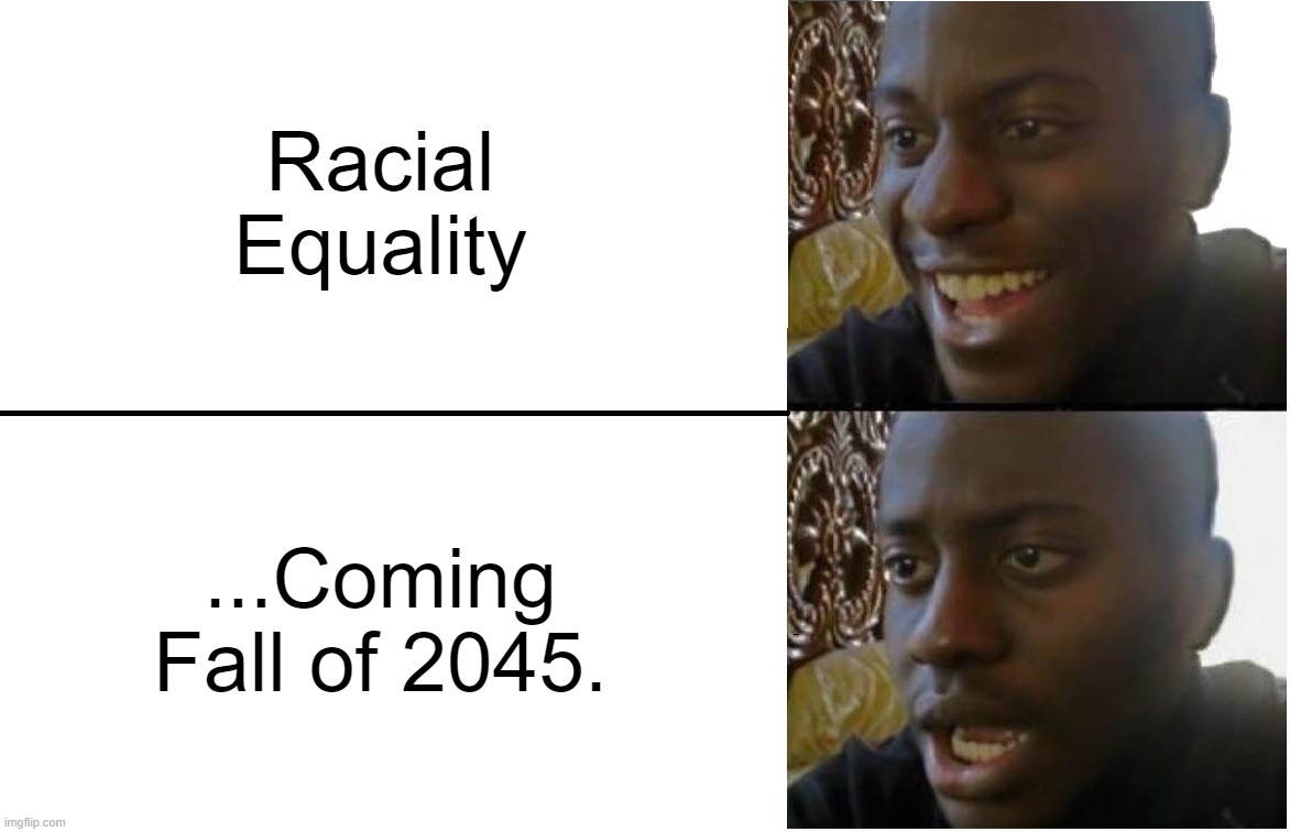 Racial Equality...is not quite ready yet. | Racial Equality; ...Coming Fall of 2045. | image tagged in disappointed black guy,black lives matter | made w/ Imgflip meme maker