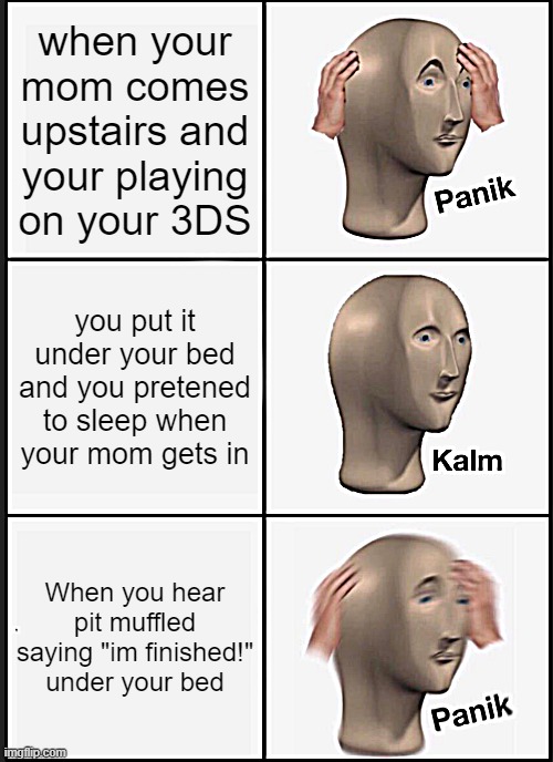Panik D: | when your mom comes upstairs and your playing on your 3DS; you put it under your bed and you pretened to sleep when your mom gets in; When you hear pit muffled saying "im finished!"
under your bed | image tagged in memes,panik kalm panik,nintendo,3ds | made w/ Imgflip meme maker