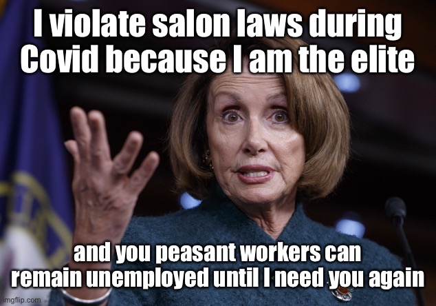 Covid rules inside don’t apply to the Dems but should apply outside to the GOP?! | I violate salon laws during Covid because I am the elite; and you peasant workers can remain unemployed until I need you again | image tagged in good old nancy pelosi,san francisco salon,arrogance,hair dresser,broken law,liar | made w/ Imgflip meme maker
