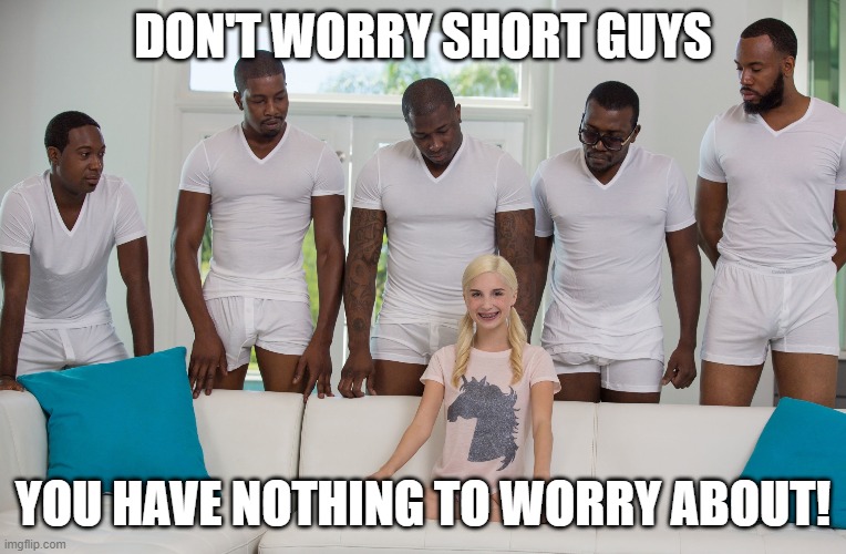 Gang Bang | DON'T WORRY SHORT GUYS YOU HAVE NOTHING TO WORRY ABOUT! | image tagged in gang bang | made w/ Imgflip meme maker