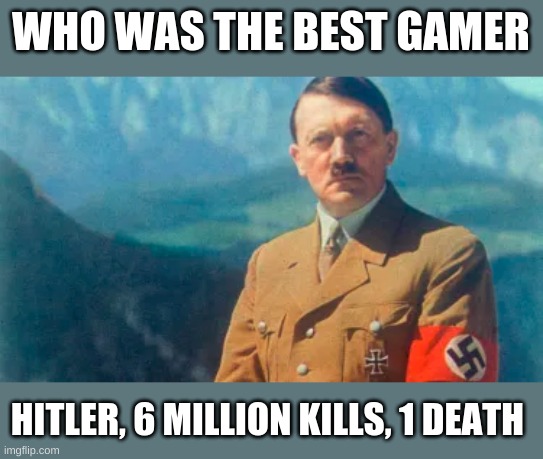 ebic gamer moment | WHO WAS THE BEST GAMER; HITLER, 6 MILLION KILLS, 1 DEATH | image tagged in offensive | made w/ Imgflip meme maker