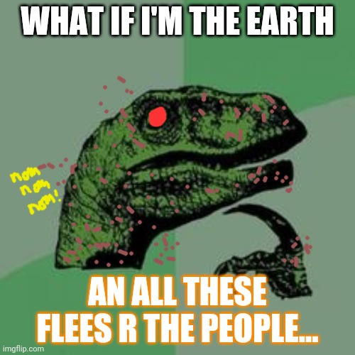 Time raptor  | WHAT IF I'M THE EARTH AN ALL THESE FLEES R THE PEOPLE... | image tagged in time raptor | made w/ Imgflip meme maker