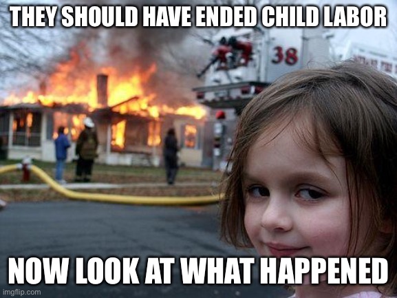 Disaster Girl Meme | THEY SHOULD HAVE ENDED CHILD LABOR; NOW LOOK AT WHAT HAPPENED | image tagged in memes,disaster girl | made w/ Imgflip meme maker