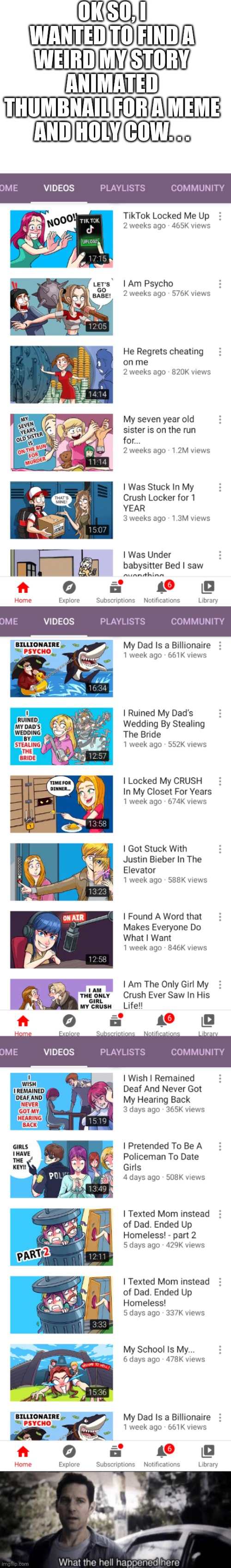 I can't even... | OK SO, I WANTED TO FIND A WEIRD MY STORY ANIMATED THUMBNAIL FOR A MEME AND HOLY COW. . . | image tagged in blank white template,what the hell happened here | made w/ Imgflip meme maker