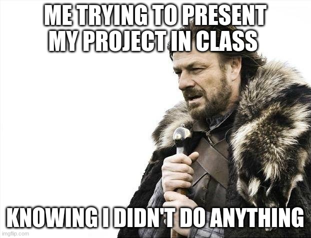 Brace Yourselves X is Coming | ME TRYING TO PRESENT MY PROJECT IN CLASS; KNOWING I DIDN'T DO ANYTHING | image tagged in memes,brace yourselves x is coming | made w/ Imgflip meme maker