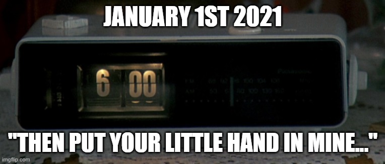 JANUARY 1ST 2021; "THEN PUT YOUR LITTLE HAND IN MINE..." | image tagged in 2020,groundhog day | made w/ Imgflip meme maker