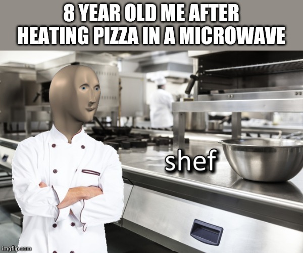 Meme Man Shef | 8 YEAR OLD ME AFTER HEATING PIZZA IN A MICROWAVE | image tagged in meme man shef | made w/ Imgflip meme maker