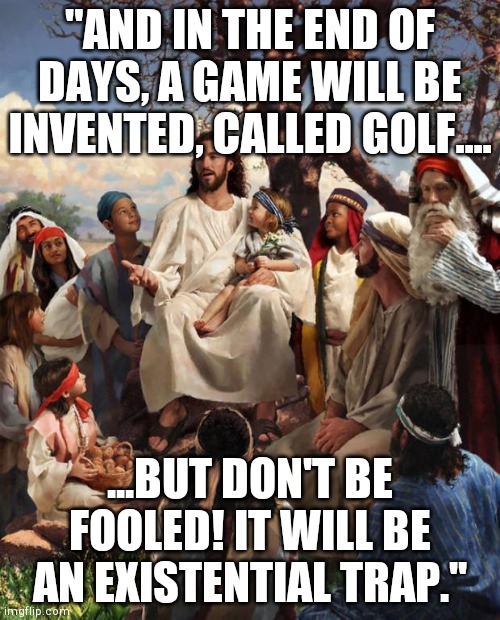 Story Time Jesus | "AND IN THE END OF DAYS, A GAME WILL BE INVENTED, CALLED GOLF.... ...BUT DON'T BE FOOLED! IT WILL BE AN EXISTENTIAL TRAP.'' | image tagged in story time jesus | made w/ Imgflip meme maker