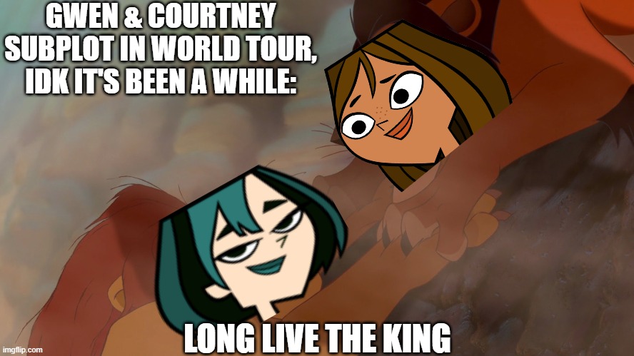 Long Live The King | GWEN & COURTNEY SUBPLOT IN WORLD TOUR, IDK IT'S BEEN A WHILE:; LONG LIVE THE KING | image tagged in long live the king | made w/ Imgflip meme maker