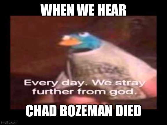 Sorry if I spelled name wrong | WHEN WE HEAR; CHAD BOZEMAN DIED | image tagged in everyday we stray further from god | made w/ Imgflip meme maker