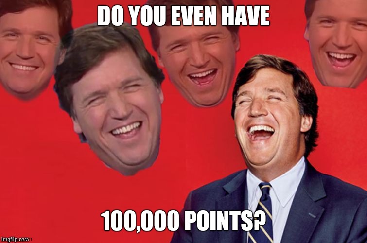 Tucker laughs at libs | DO YOU EVEN HAVE 100,000 POINTS? | image tagged in tucker laughs at libs | made w/ Imgflip meme maker