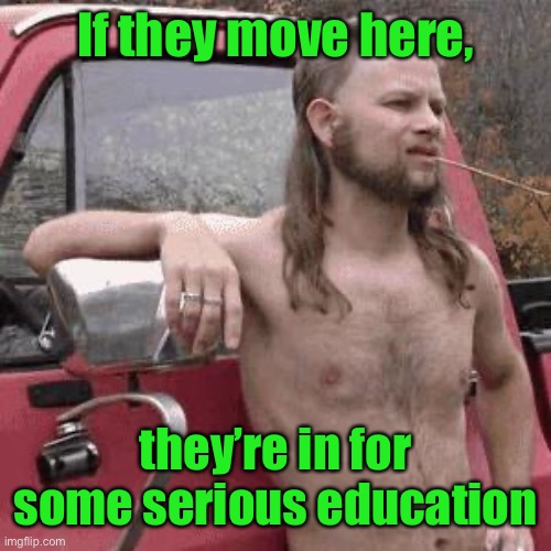 almost redneck | If they move here, they’re in for some serious education | image tagged in almost redneck | made w/ Imgflip meme maker