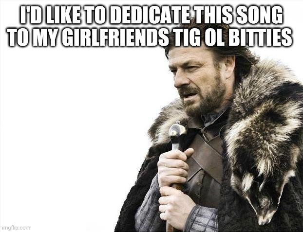 Tig ol bitties | I'D LIKE TO DEDICATE THIS SONG TO MY GIRLFRIENDS TIG OL BITTIES | image tagged in memes,brace yourselves x is coming | made w/ Imgflip meme maker
