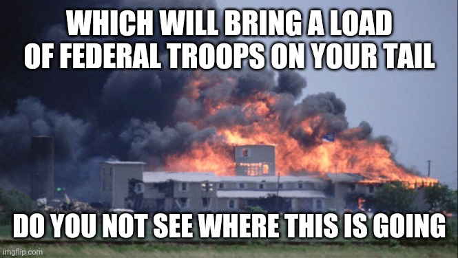 waco | WHICH WILL BRING A LOAD OF FEDERAL TROOPS ON YOUR TAIL DO YOU NOT SEE WHERE THIS IS GOING | image tagged in waco | made w/ Imgflip meme maker