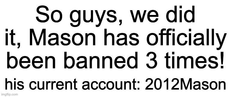 Imagine a future where Mason became a normal and respectable human being, now go back to now, where Mason is currently using 45  | So guys, we did it, Mason has officially been banned 3 times! his current account: 2012Mason | image tagged in mason | made w/ Imgflip meme maker