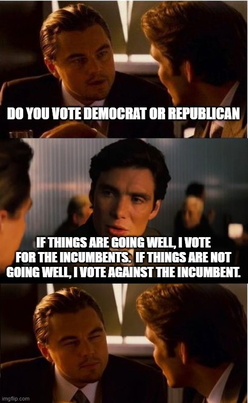 Inception | DO YOU VOTE DEMOCRAT OR REPUBLICAN; IF THINGS ARE GOING WELL, I VOTE FOR THE INCUMBENTS.  IF THINGS ARE NOT GOING WELL, I VOTE AGAINST THE INCUMBENT. | image tagged in memes,inception | made w/ Imgflip meme maker