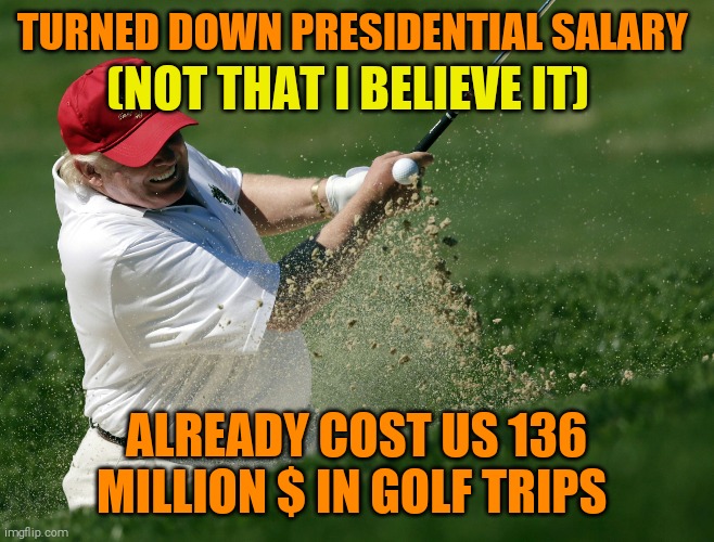 Another con by da Don | TURNED DOWN PRESIDENTIAL SALARY; (NOT THAT I BELIEVE IT); ALREADY COST US 136 MILLION $ IN GOLF TRIPS | image tagged in memes,donald trump,corrupt | made w/ Imgflip meme maker