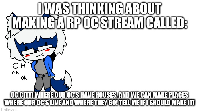 OC City..? | I WAS THINKING ABOUT MAKING A RP OC STREAM CALLED:; OC CITY! WHERE OUR OC'S HAVE HOUSES, AND WE CAN MAKE PLACES WHERE OUR OC'S LIVE AND WHERE THEY GO! TELL ME IF I SHOULD MAKE IT! | made w/ Imgflip meme maker
