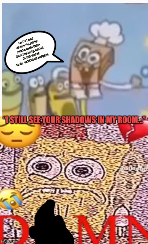 #Saddest Roasts Ever | GeT a LoAd oF hIm FoLkS! hE mUsTa BeEn BoRn On A hIgHwAy, CaUsE ThAt’S WhErE MoSt AcCiDeNtS HaPpEn! “I STILL SEE YOUR SHADOWS IN MY ROOM...” | image tagged in spongebob,roasted,dank memes,lucid dreams | made w/ Imgflip meme maker