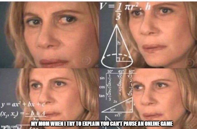 Math lady/Confused lady | MY MOM WHEN I TRY TO EXPLAIN YOU CAN'T PAUSE AN ONLINE GAME | image tagged in math lady/confused lady | made w/ Imgflip meme maker