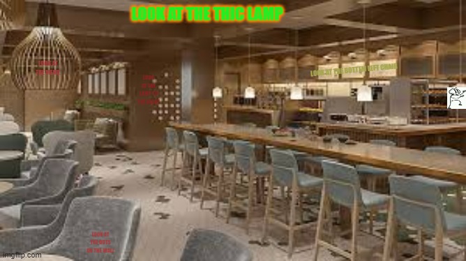 Look up top | LOOK AT THE THIC LAMP; LOOK AT THE MENU. LOOK AT THE BOTTEM LEFT CHAIR; LOOK AT THE LAMP TO THE RIGHT; LOOK AT THE DOTS ON THE WALL | image tagged in yes | made w/ Imgflip meme maker