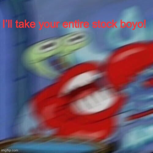 Mr krabs blur | I’ll take your entire stock boyo! | image tagged in mr krabs blur | made w/ Imgflip meme maker