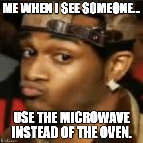 ME WHEN I SEE SOMEONE... USE THE MICROWAVE INSTEAD OF THE OVEN. | image tagged in cooking | made w/ Imgflip meme maker