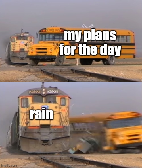 A train hitting a school bus | my plans for the day; rain | image tagged in a train hitting a school bus,memes | made w/ Imgflip meme maker