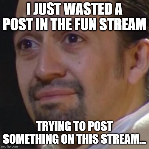 nuuuu!!!! | I JUST WASTED A POST IN THE FUN STREAM; TRYING TO POST SOMETHING ON THIS STREAM... | image tagged in sad hamilton,memes,funny,fun stream,hamilton,sad | made w/ Imgflip meme maker