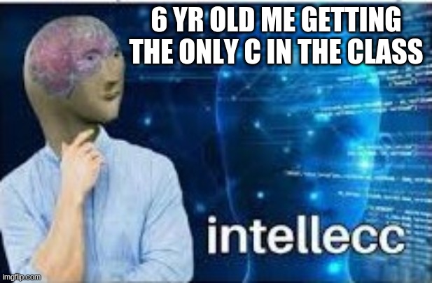 smort me | 6 YR OLD ME GETTING THE ONLY C IN THE CLASS | image tagged in intellecc | made w/ Imgflip meme maker