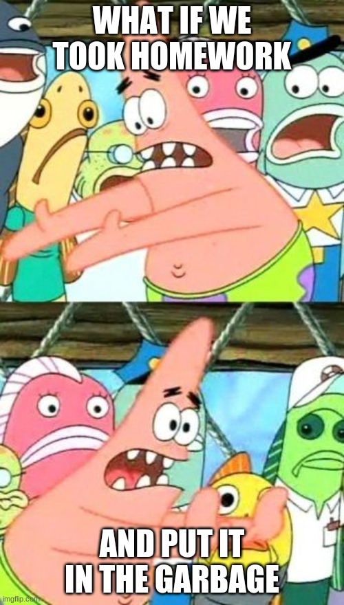 no homework | WHAT IF WE TOOK HOMEWORK; AND PUT IT IN THE GARBAGE | image tagged in memes,put it somewhere else patrick | made w/ Imgflip meme maker
