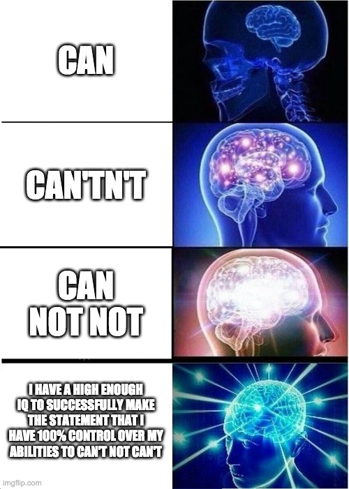 Expanding Brain | CAN; CAN'TN'T; CAN NOT NOT; I HAVE A HIGH ENOUGH IQ TO SUCCESSFULLY MAKE THE STATEMENT THAT I HAVE 100% CONTROL OVER MY ABILITIES TO CAN'T NOT CAN'T | image tagged in memes,expanding brain,big brain,yeah this is big brain time,it's big brain time | made w/ Imgflip meme maker