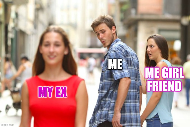 Distracted Boyfriend | ME; ME GIRL FRIEND; MY EX | image tagged in memes,distracted boyfriend | made w/ Imgflip meme maker