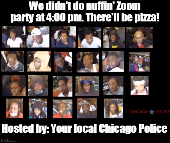 This idea is so crazy, it might just work! | We didn't do nuffin' Zoom party at 4:00 pm. There'll be pizza! Hosted by: Your local Chicago Police | image tagged in blm,looters,chicago,blacks,liberals,democrats | made w/ Imgflip meme maker