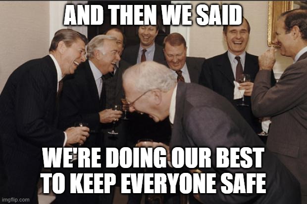 Elite Laughter | AND THEN WE SAID; WE'RE DOING OUR BEST TO KEEP EVERYONE SAFE | image tagged in elite laughter | made w/ Imgflip meme maker