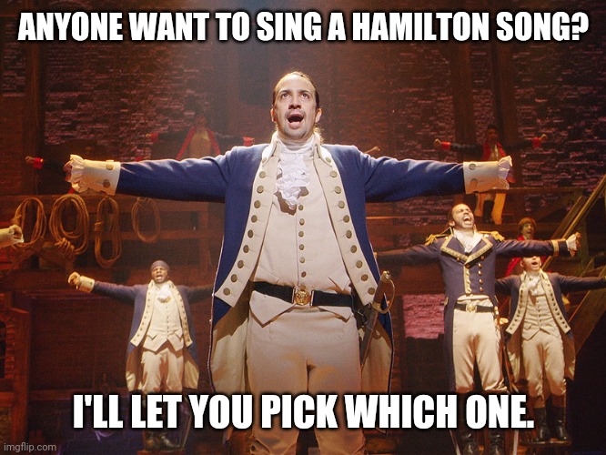 Hamilton | ANYONE WANT TO SING A HAMILTON SONG? I'LL LET YOU PICK WHICH ONE. | image tagged in hamilton | made w/ Imgflip meme maker