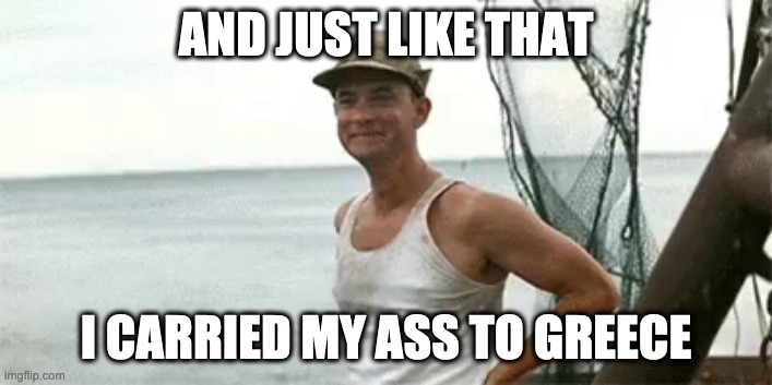 Run Forrest |  AND JUST LIKE THAT; I CARRIED MY ASS TO GREECE | image tagged in greece | made w/ Imgflip meme maker