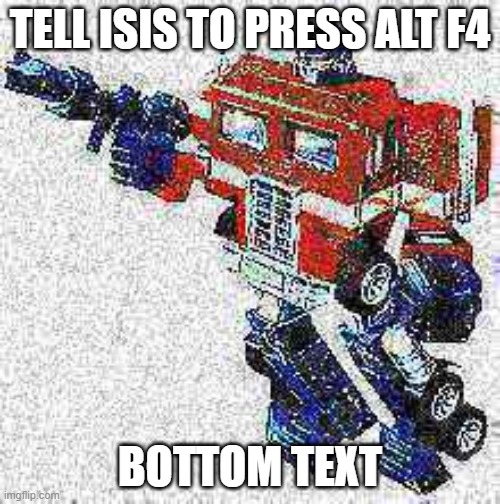 isis | TELL ISIS TO PRESS ALT F4; BOTTOM TEXT | image tagged in deep friedimus prime | made w/ Imgflip meme maker