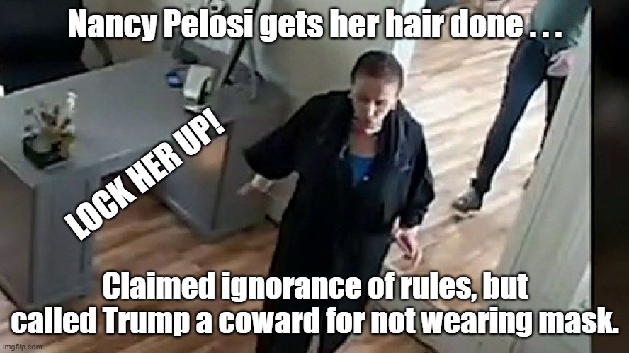 Nancy Pelosi: Masks for thee but not for me. | Nancy Pelosi gets her hair done . . . LOCK HER UP! Claimed ignorance of rules, but called Trump a coward for not wearing mask. | image tagged in nancy pelosi,covid masks | made w/ Imgflip meme maker