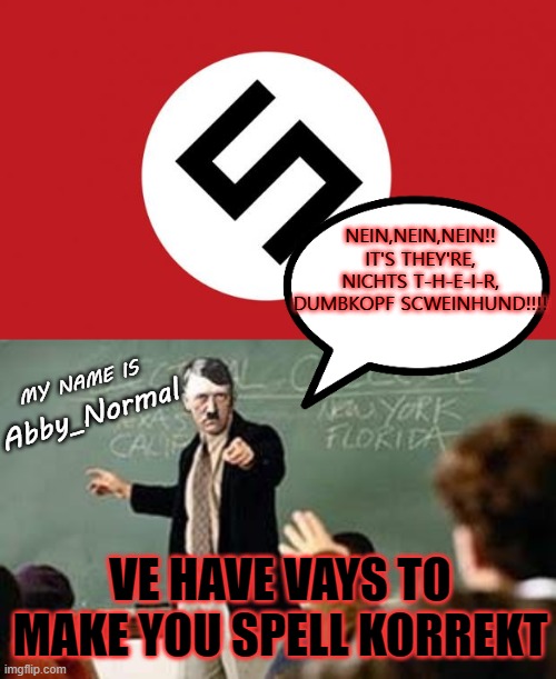 VE HAVE VAYS TO MAKE YOU SPELL KORREKT MY NAME IS Abby_Normal NEIN,NEIN,NEIN!!
IT'S THEY'RE, NICHTS T-H-E-I-R, DUMBKOPF SCWEINHUND!!!! | image tagged in grammar nazi teacher,spelling nazi | made w/ Imgflip meme maker