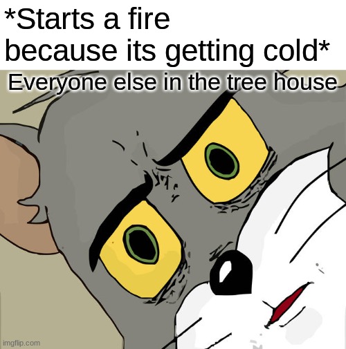 Unsettled Tom | *Starts a fire because its getting cold*; Everyone else in the tree house | image tagged in memes,unsettled tom | made w/ Imgflip meme maker