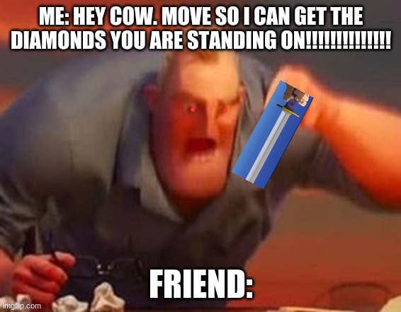 Mr incredible mad | ME: HEY COW. MOVE SO I CAN GET THE DIAMONDS YOU ARE STANDING ON!!!!!!!!!!!!!! FRIEND: | image tagged in mr incredible mad | made w/ Imgflip meme maker