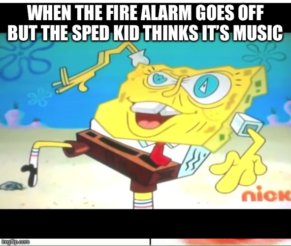 Funny sped meme | WHEN THE FIRE ALARM GOES OFF BUT THE SPED KID THINKS IT’S MUSIC | image tagged in funny | made w/ Imgflip meme maker