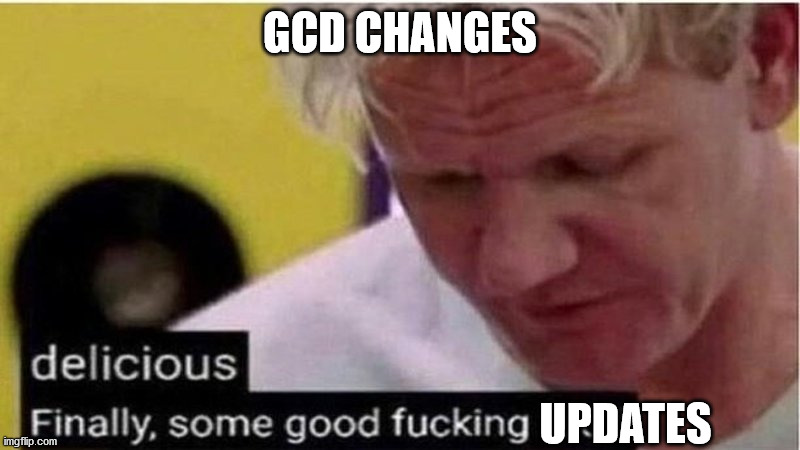 Gordon Ramsay some good food | GCD CHANGES; UPDATES | image tagged in gordon ramsay some good food | made w/ Imgflip meme maker