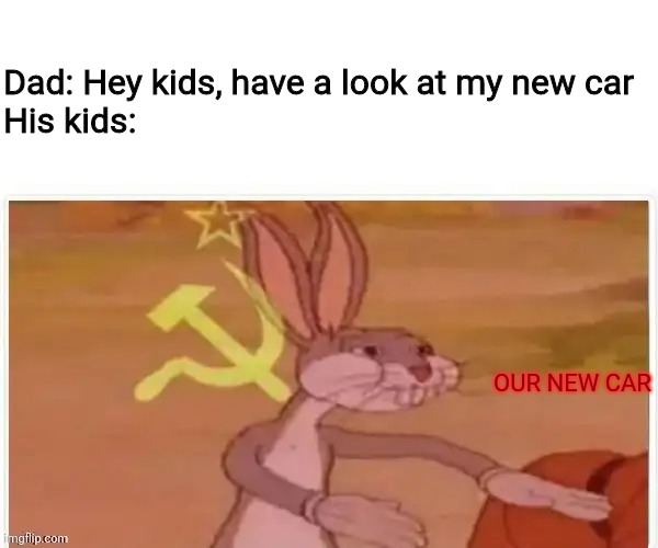 communist bugs bunny | Dad: Hey kids, have a look at my new car
His kids:; OUR NEW CAR | image tagged in communist bugs bunny,car,kids,dad,memes | made w/ Imgflip meme maker