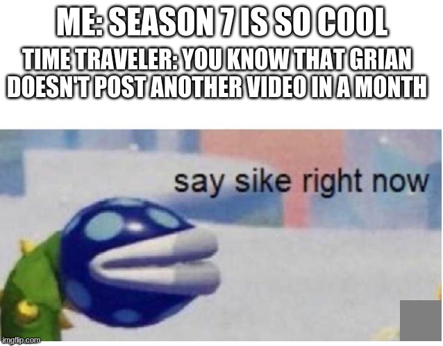 Grian Hermitcraft | ME: SEASON 7 IS SO COOL; TIME TRAVELER: YOU KNOW THAT GRIAN DOESN'T POST ANOTHER VIDEO IN A MONTH | image tagged in say sike right now | made w/ Imgflip meme maker